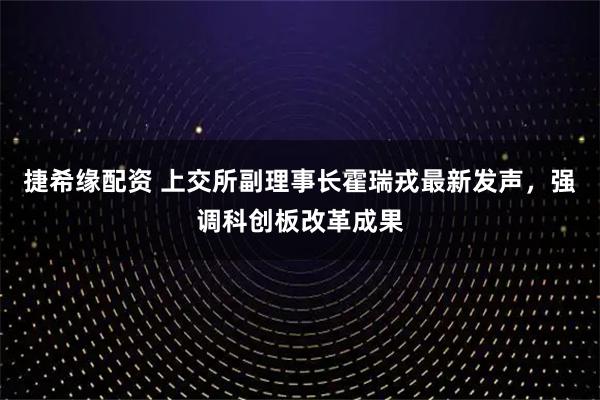 捷希缘配资 上交所副理事长霍瑞戎最新发声，强调科创板改革成果