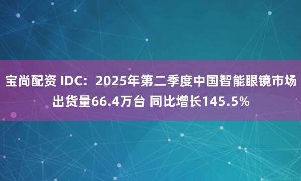 宝尚配资 IDC：2025年第二季度中国智能眼镜市场出货量66.4万台 同比增长145.5%