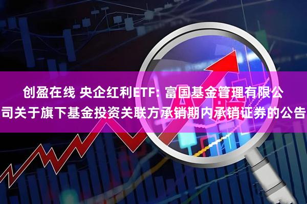 创盈在线 央企红利ETF: 富国基金管理有限公司关于旗下基金投资关联方承销期内承销证券的公告