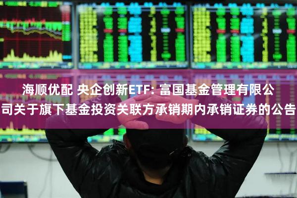 海顺优配 央企创新ETF: 富国基金管理有限公司关于旗下基金投资关联方承销期内承销证券的公告