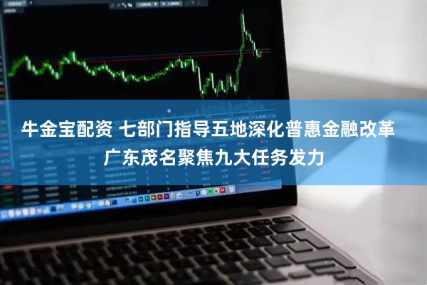 牛金宝配资 七部门指导五地深化普惠金融改革  广东茂名聚焦九大任务发力