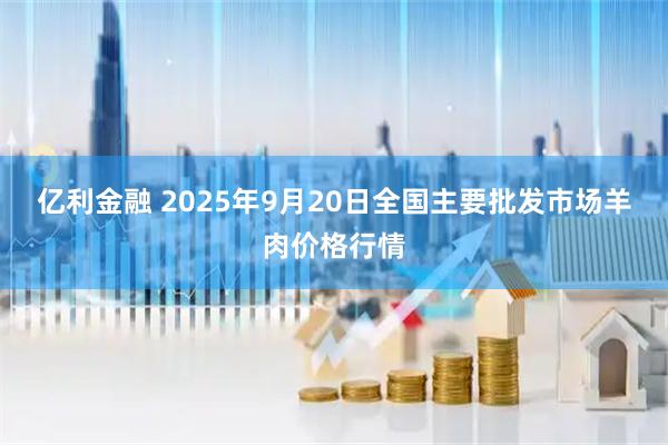 亿利金融 2025年9月20日全国主要批发市场羊肉价格行情