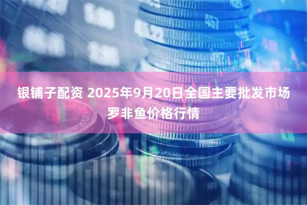 银铺子配资 2025年9月20日全国主要批发市场罗非鱼价格行情