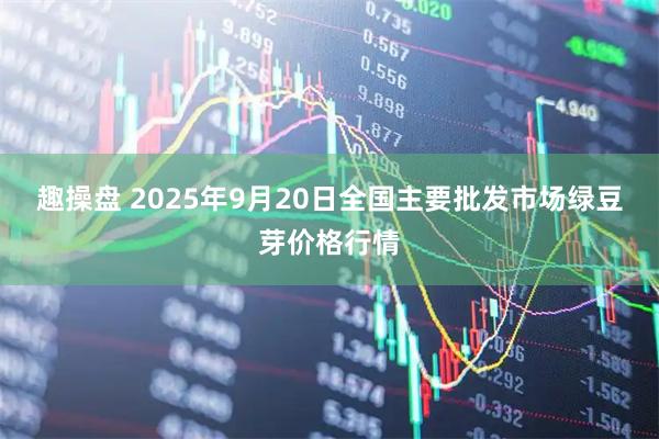趣操盘 2025年9月20日全国主要批发市场绿豆芽价格行情