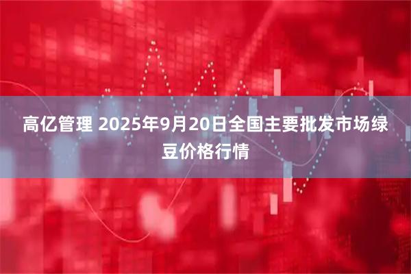 高亿管理 2025年9月20日全国主要批发市场绿豆价格行情