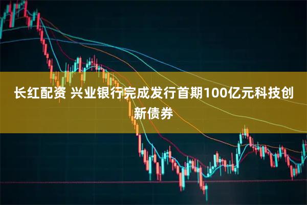 长红配资 兴业银行完成发行首期100亿元科技创新债券