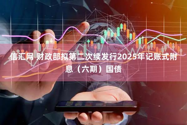信汇网 财政部拟第二次续发行2025年记账式附息（六期）国债