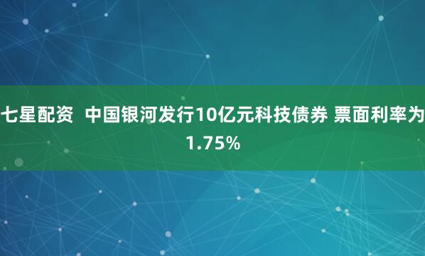 七星配资  中国银河发行10亿元科技债券 票面利率为1.75%
