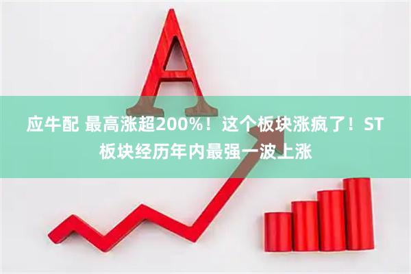应牛配 最高涨超200%！这个板块涨疯了！ST板块经历年内最强一波上涨