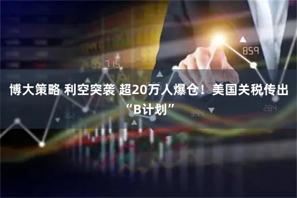 博大策略 利空突袭 超20万人爆仓！美国关税传出“B计划”