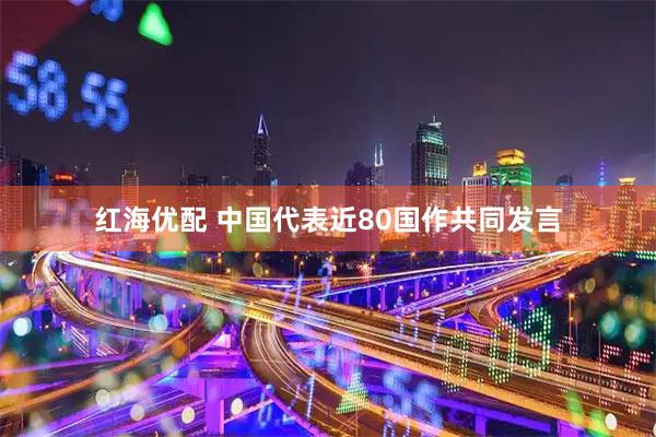 红海优配 中国代表近80国作共同发言