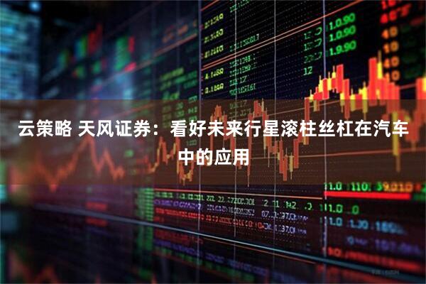 云策略 天风证券：看好未来行星滚柱丝杠在汽车中的应用