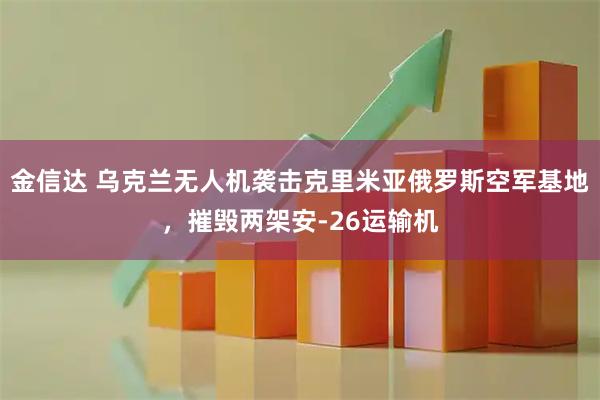 金信达 乌克兰无人机袭击克里米亚俄罗斯空军基地，摧毁两架安-26运输机