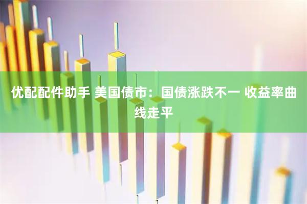 优配配件助手 美国债市：国债涨跌不一 收益率曲线走平