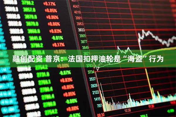 融创配资 普京：法国扣押油轮是“海盗”行为