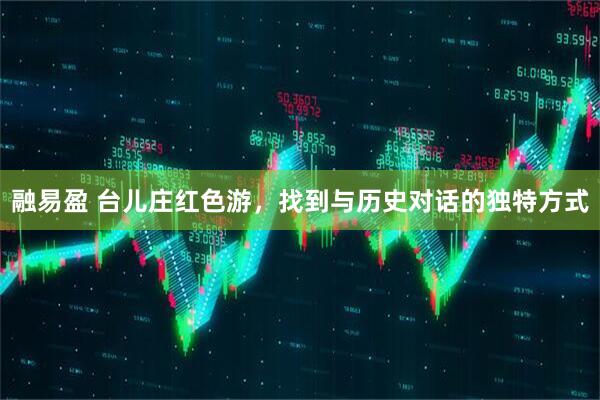 融易盈 台儿庄红色游，找到与历史对话的独特方式