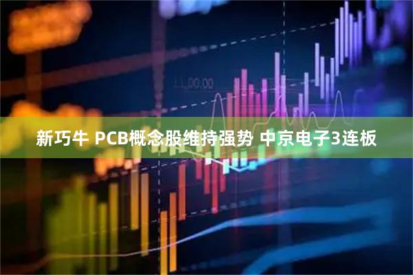 新巧牛 PCB概念股维持强势 中京电子3连板