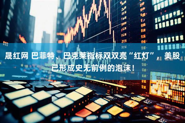 晟红网 巴菲特、巴克莱指标双双亮“红灯”，美股已形成史无前例的泡沫！