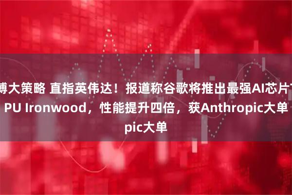 博大策略 直指英伟达！报道称谷歌将推出最强AI芯片TPU Ironwood，性能提升四倍，获Anthropic大单