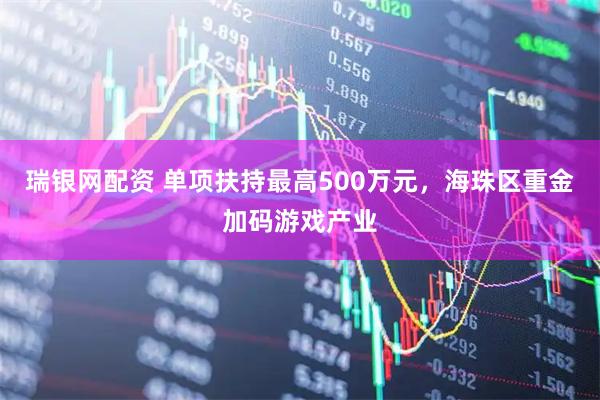 瑞银网配资 单项扶持最高500万元，海珠区重金加码游戏产业