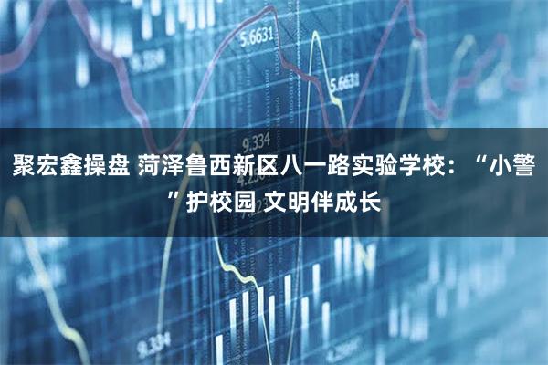 聚宏鑫操盘 菏泽鲁西新区八一路实验学校：“小警”护校园 文明伴成长