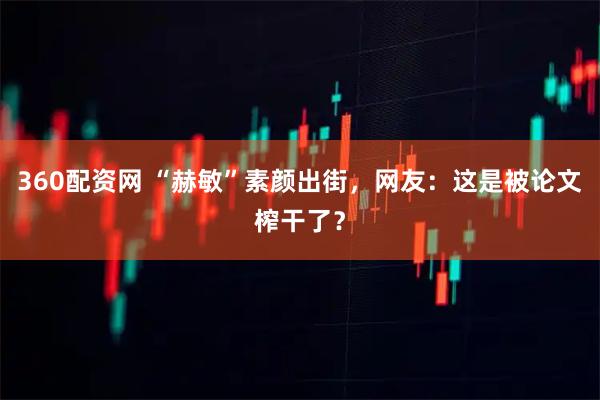 360配资网 “赫敏”素颜出街，网友：这是被论文榨干了？