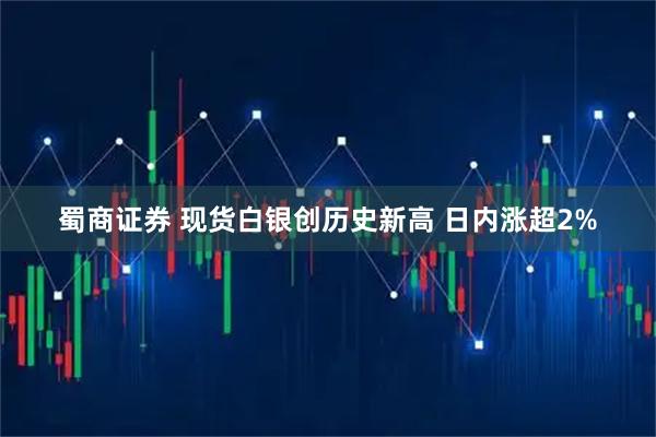 蜀商证券 现货白银创历史新高 日内涨超2%