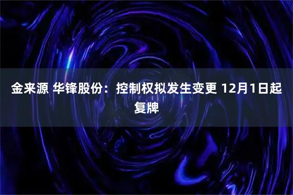 金来源 华锋股份：控制权拟发生变更 12月1日起复牌