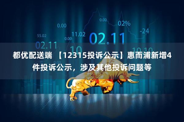 都优配送端 【12315投诉公示】惠而浦新增4件投诉公示，涉及其他投诉问题等
