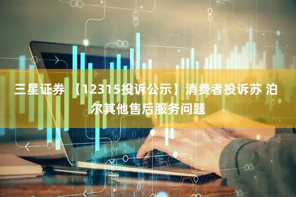三星证券 【12315投诉公示】消费者投诉苏 泊 尔其他售后服务问题