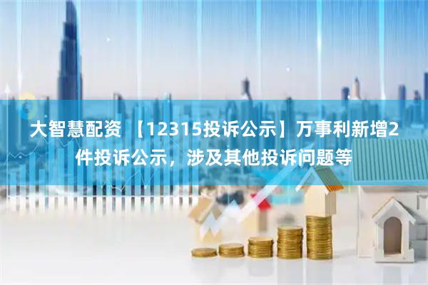 大智慧配资 【12315投诉公示】万事利新增2件投诉公示，涉及其他投诉问题等