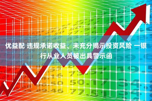 优益配 违规承诺收益、未充分揭示投资风险 一银行从业人员被出具警示函