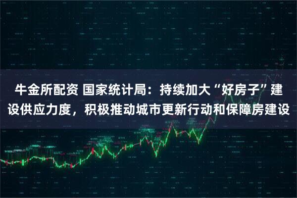 牛金所配资 国家统计局：持续加大“好房子”建设供应力度，积极推动城市更新行动和保障房建设