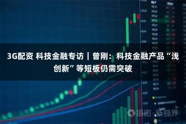 3G配资 科技金融专访｜曾刚：科技金融产品“浅创新”等短板仍需突破