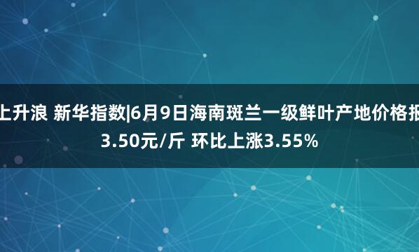 上升浪 新华指数|6月9日海南斑兰一级鲜叶产地价格报3.50元/斤 环比上涨3.55%
