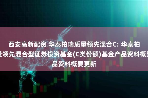西安高新配资 华泰柏瑞质量领先混合C: 华泰柏瑞质量领先混合型证券投资基金(C类份额)基金产品资料概要更新