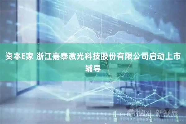 资本E家 浙江嘉泰激光科技股份有限公司启动上市辅导