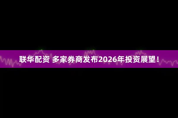联华配资 多家券商发布2026年投资展望！
