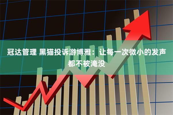 冠达管理 黑猫投诉游博雅：让每一次微小的发声都不被淹没