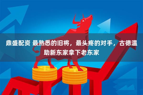 鼎盛配资 最熟悉的旧将，最头疼的对手，古德温助新东家拿下老东家