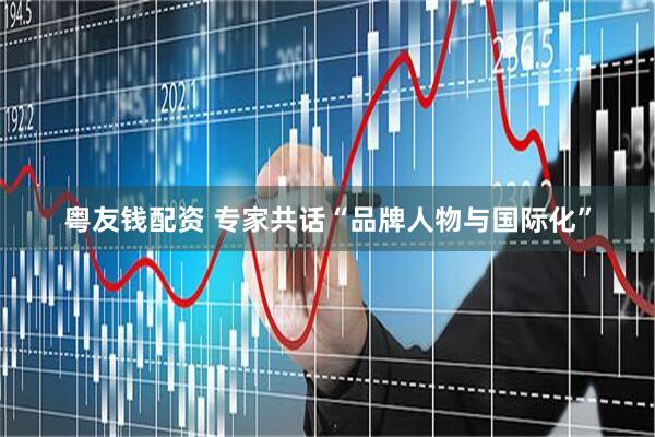 粤友钱配资 专家共话“品牌人物与国际化”