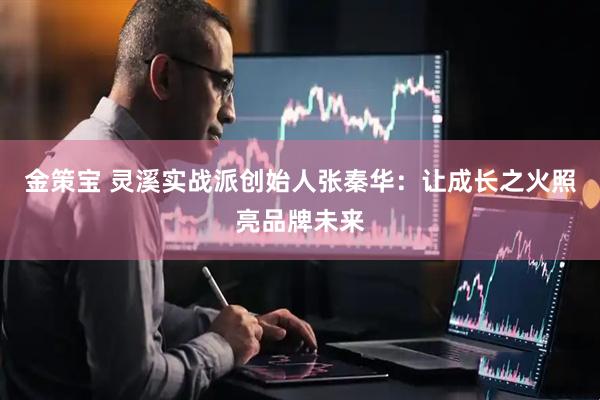 金策宝 灵溪实战派创始人张秦华：让成长之火照亮品牌未来
