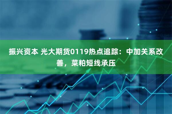 振兴资本 光大期货0119热点追踪：中加关系改善，菜粕短线承压
