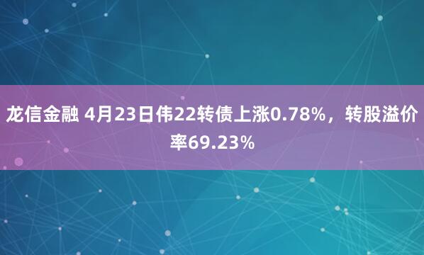 龙信金融 4月23日伟22转债上涨0.78%，转股溢价率69.23%