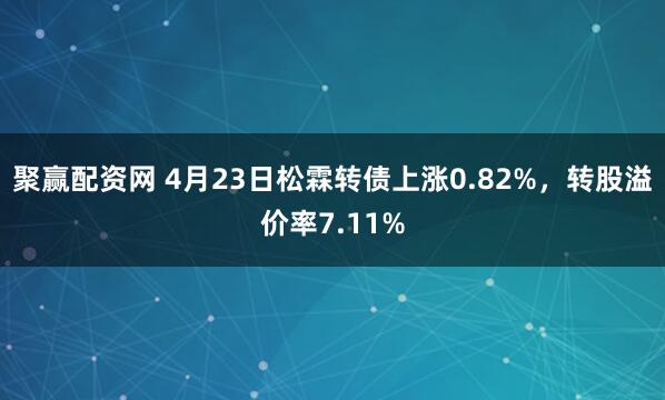 聚赢配资网 4月23日松霖转债上涨0.82%，转股溢价率7.11%