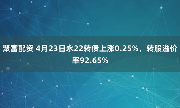 聚富配资 4月23日永22转债上涨0.25%，转股溢价率92.65%