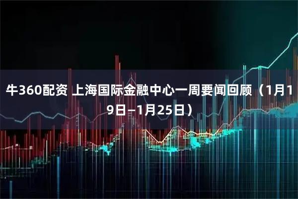 牛360配资 上海国际金融中心一周要闻回顾（1月19日—1月25日）