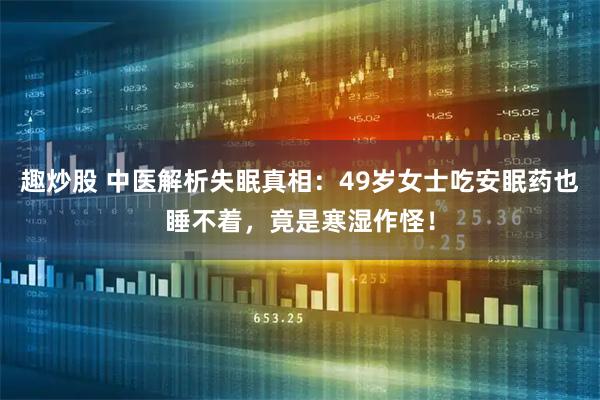 趣炒股 中医解析失眠真相：49岁女士吃安眠药也睡不着，竟是寒湿作怪！