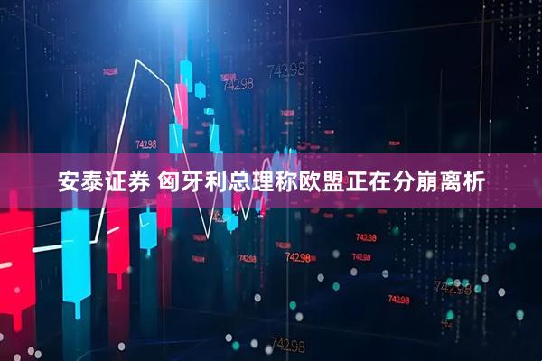 安泰证券 匈牙利总理称欧盟正在分崩离析