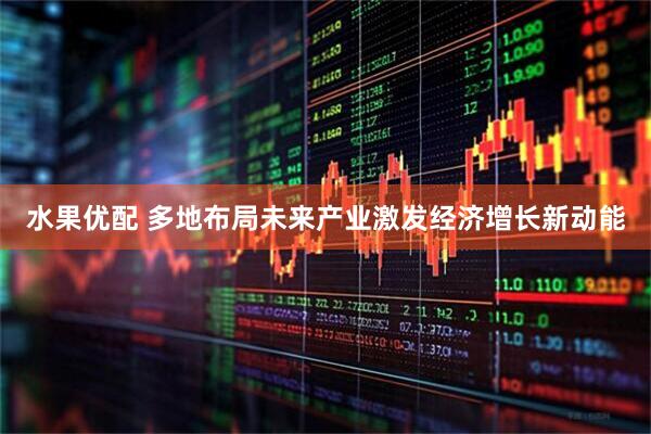 水果优配 多地布局未来产业激发经济增长新动能